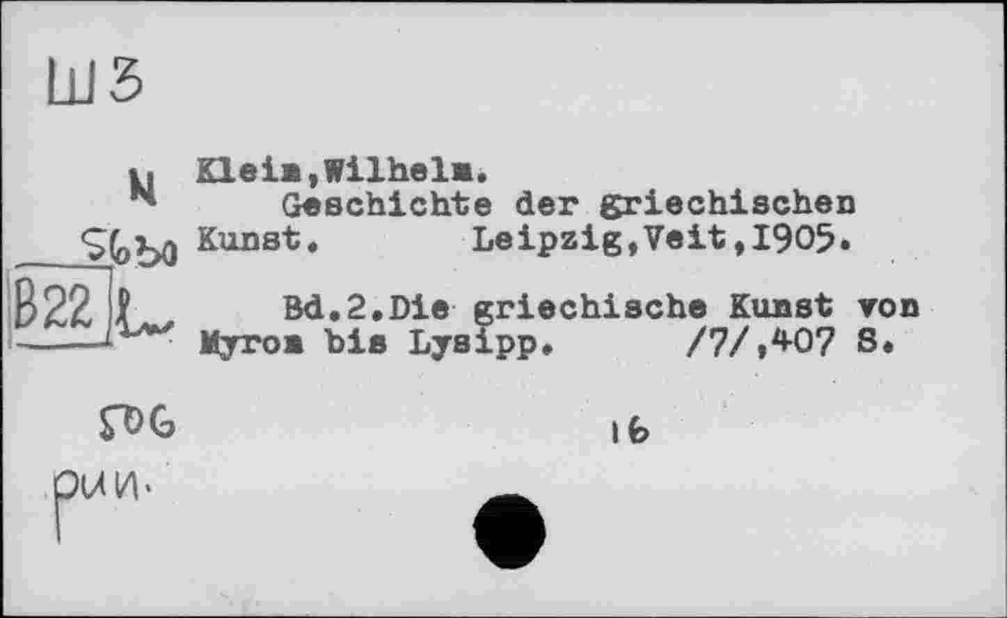 ﻿шз
Klein,Wilheln.
Geschichte der griechischen Kunst.	Leipzig,Veit,1905*
Bd.2.Die griechische Kunst von Myron bis Lysipp, /7/ЛО7 S.
fDG
ib